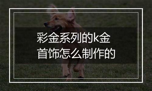 彩金系列的k金首饰怎么制作的