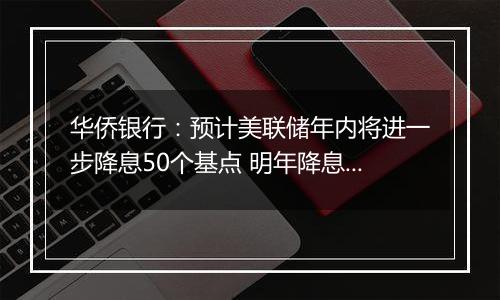 华侨银行：预计美联储年内将进一步降息50个基点 明年降息125个基点