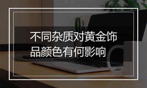 不同杂质对黄金饰品颜色有何影响