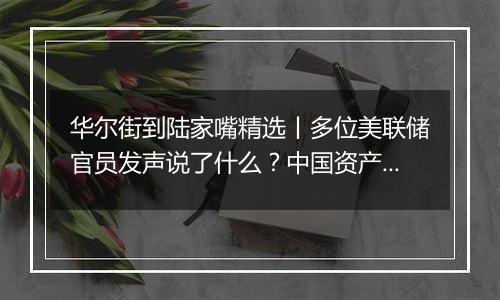 华尔街到陆家嘴精选丨多位美联储官员发声说了什么？中国资产巨震 外资如何看待后市？三星电子芯片负责人缘何致歉？