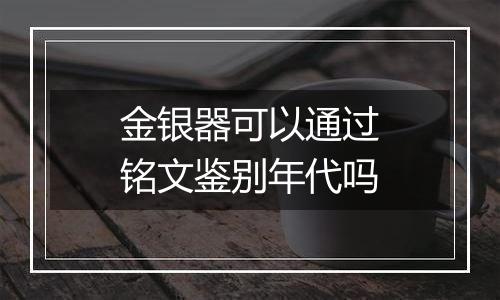 金银器可以通过铭文鉴别年代吗