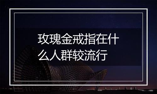 玫瑰金戒指在什么人群较流行