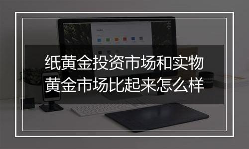 纸黄金投资市场和实物黄金市场比起来怎么样