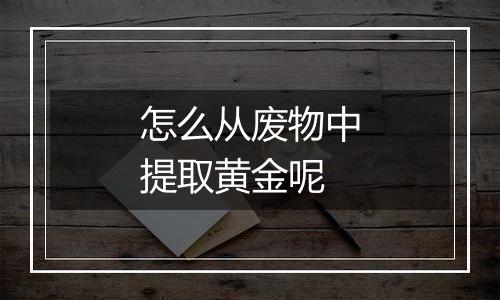 怎么从废物中提取黄金呢