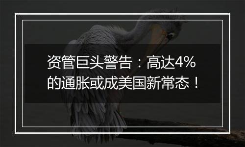 资管巨头警告：高达4%的通胀或成美国新常态！