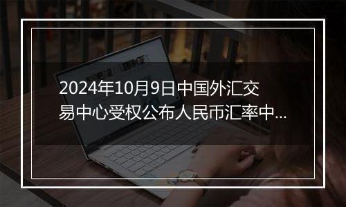 2024年10月9日中国外汇交易中心受权公布人民币汇率中间价公告