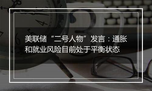 美联储“二号人物”发言：通胀和就业风险目前处于平衡状态