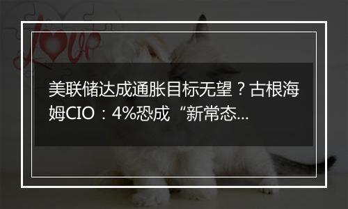 美联储达成通胀目标无望？古根海姆CIO：4%恐成“新常态”！