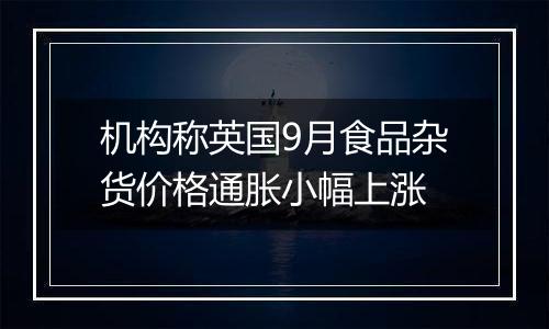 机构称英国9月食品杂货价格通胀小幅上涨