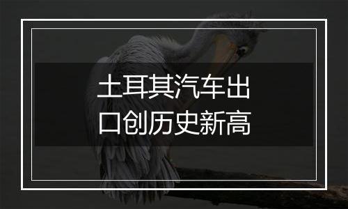 土耳其汽车出口创历史新高