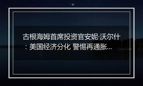 古根海姆首席投资官安妮·沃尔什：美国经济分化 警惕再通胀和地缘政治风险