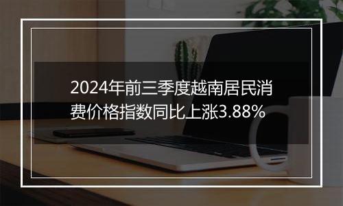 2024年前三季度越南居民消费价格指数同比上涨3.88%