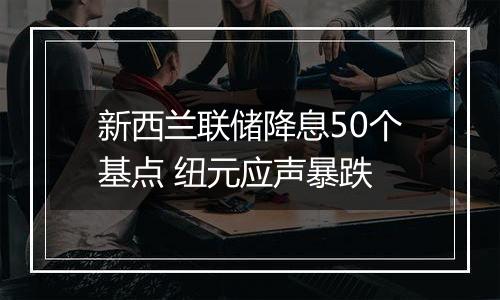 新西兰联储降息50个基点 纽元应声暴跌