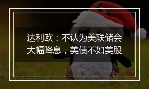 达利欧：不认为美联储会大幅降息，美债不如美股