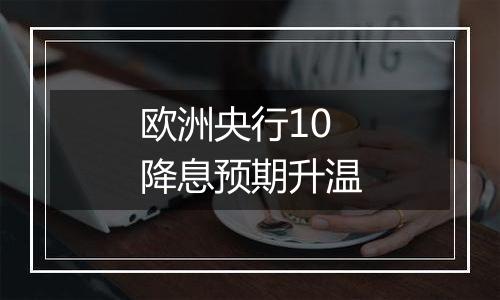 欧洲央行10降息预期升温