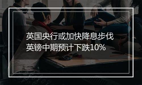 英国央行或加快降息步伐 英镑中期预计下跌10%