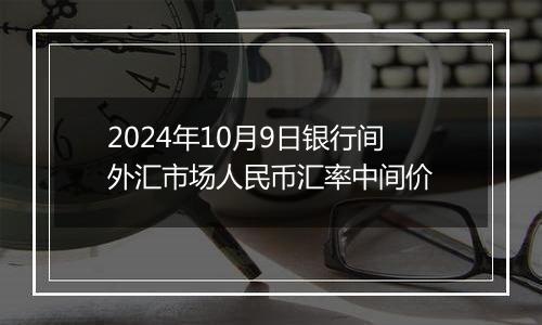 2024年10月9日银行间外汇市场人民币汇率中间价