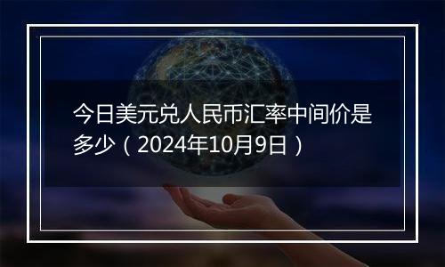 今日美元兑人民币汇率中间价是多少（2024年10月9日）