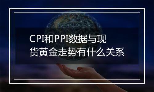 CPI和PPI数据与现货黄金走势有什么关系