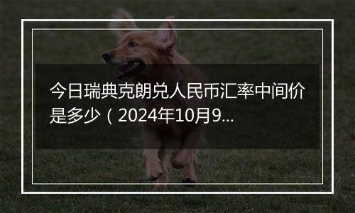 今日瑞典克朗兑人民币汇率中间价是多少（2024年10月9日）