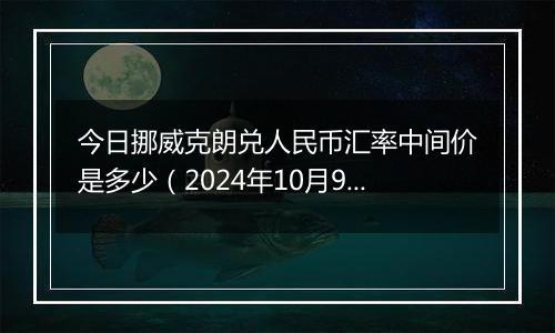 今日挪威克朗兑人民币汇率中间价是多少（2024年10月9日）