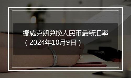 挪威克朗兑换人民币最新汇率（2024年10月9日）