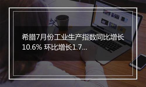 希腊7月份工业生产指数同比增长10.6% 环比增长1.7%