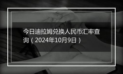 今日迪拉姆兑换人民币汇率查询（2024年10月9日）