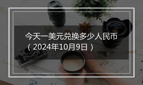 今天一美元兑换多少人民币（2024年10月9日）