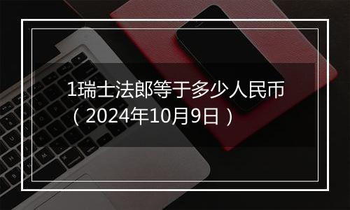 1瑞士法郎等于多少人民币（2024年10月9日）