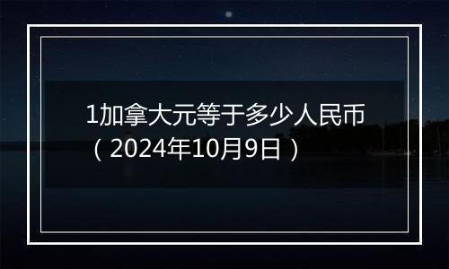 1加拿大元等于多少人民币（2024年10月9日）