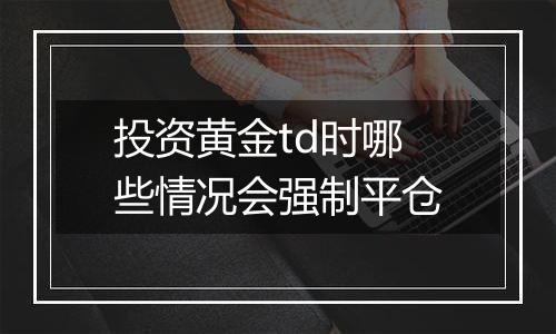 投资黄金td时哪些情况会强制平仓