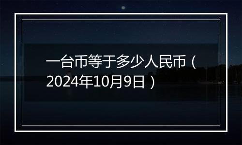 一台币等于多少人民币（2024年10月9日）