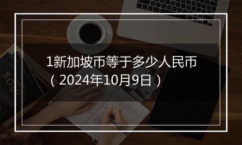 1新加坡币等于多少人民币（2024年10月9日）