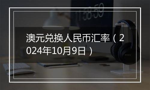 澳元兑换人民币汇率（2024年10月9日）