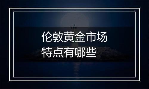 伦敦黄金市场特点有哪些