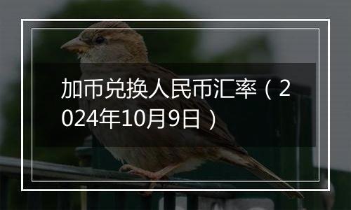 加币兑换人民币汇率（2024年10月9日）