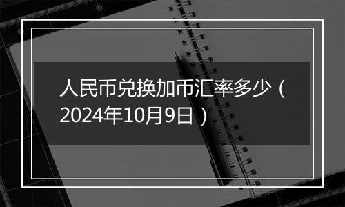 人民币兑换加币汇率多少（2024年10月9日）