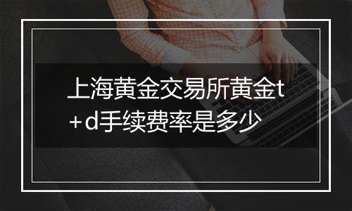 上海黄金交易所黄金t+d手续费率是多少