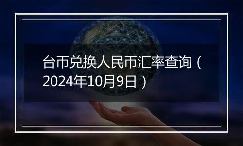 台币兑换人民币汇率查询（2024年10月9日）