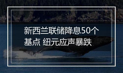 新西兰联储降息50个基点 纽元应声暴跌