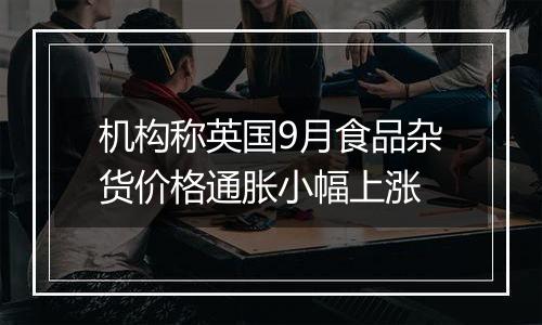 机构称英国9月食品杂货价格通胀小幅上涨