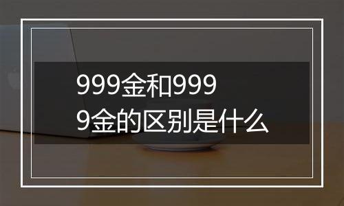 999金和9999金的区别是什么