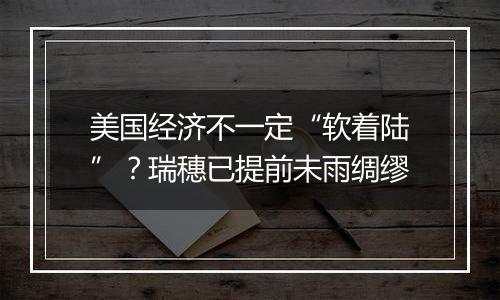 美国经济不一定“软着陆”？瑞穗已提前未雨绸缪