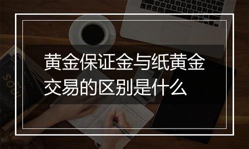 黄金保证金与纸黄金交易的区别是什么