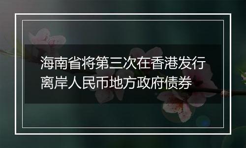 海南省将第三次在香港发行离岸人民币地方政府债券