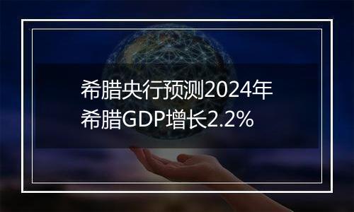 希腊央行预测2024年希腊GDP增长2.2%