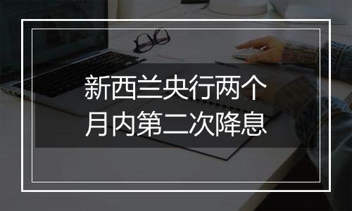 新西兰央行两个月内第二次降息