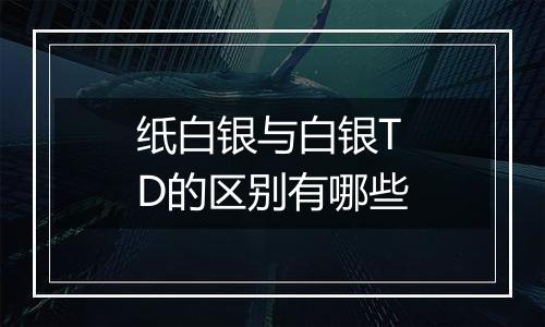 纸白银与白银TD的区别有哪些