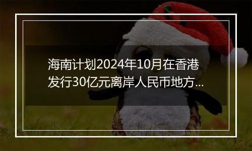 海南计划2024年10月在香港发行30亿元离岸人民币地方政府债